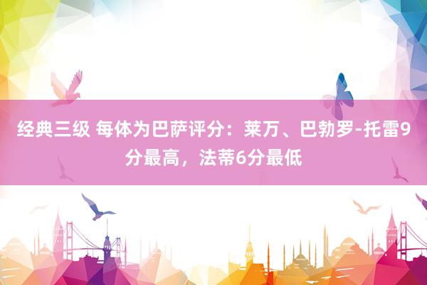 经典三级 每体为巴萨评分：莱万、巴勃罗-托雷9分最高，法蒂6分最低