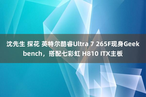 沈先生 探花 英特尔酷睿Ultra 7 265F现身Geekbench，搭配七彩虹 H810 ITX主板