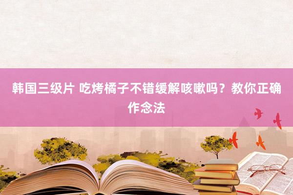 韩国三级片 吃烤橘子不错缓解咳嗽吗？教你正确作念法