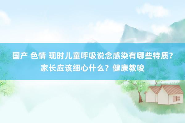 国产 色情 现时儿童呼吸说念感染有哪些特质？家长应该细心什么？健康教唆