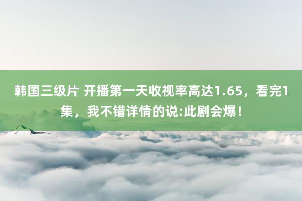 韩国三级片 开播第一天收视率高达1.65，看完1集，我不错详情的说:此剧会爆！