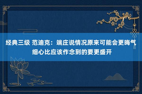 经典三级 范迪克：端庄说情况原来可能会更晦气 细心比应该作念到的要更盛开