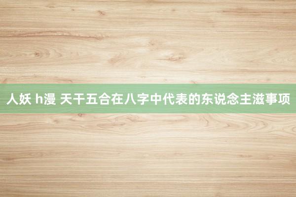 人妖 h漫 天干五合在八字中代表的东说念主滋事项