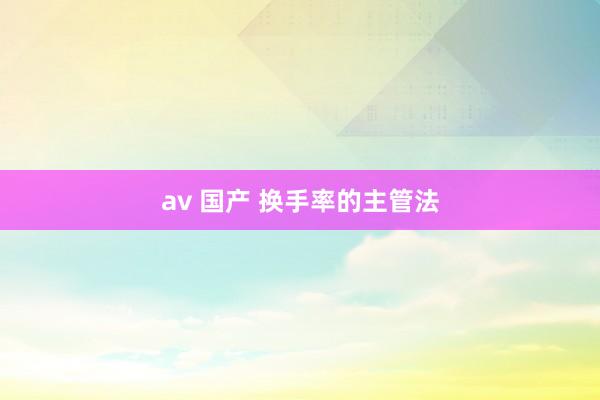 av 国产 换手率的主管法