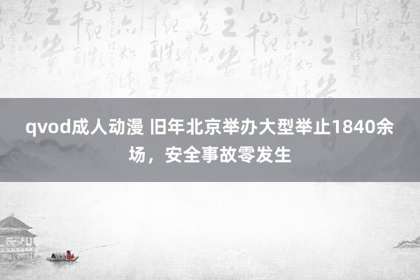 qvod成人动漫 旧年北京举办大型举止1840余场，安全事故零发生