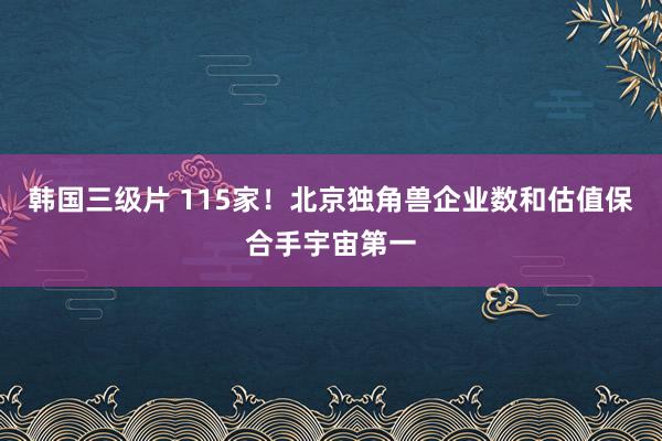韩国三级片 115家！北京独角兽企业数和估值保合手宇宙第一