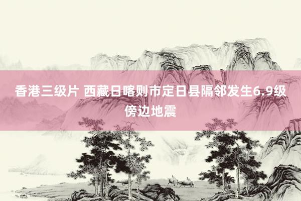 香港三级片 西藏日喀则市定日县隔邻发生6.9级傍边地震