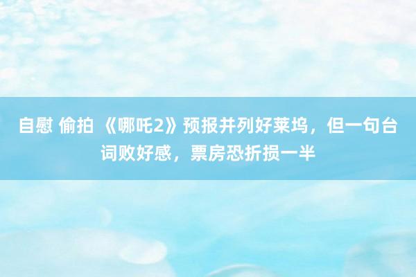 自慰 偷拍 《哪吒2》预报并列好莱坞，但一句台词败好感，票房恐折损一半