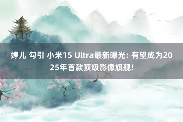 婷儿 勾引 小米15 Ultra最新曝光: 有望成为2025年首款顶级影像旗舰!