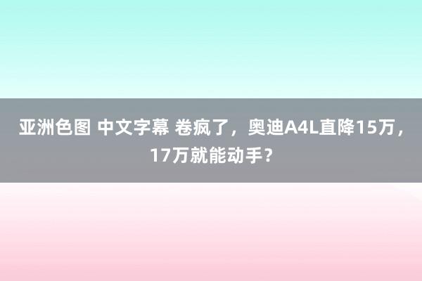 亚洲色图 中文字幕 卷疯了，奥迪A4L直降15万，17万就能动手？