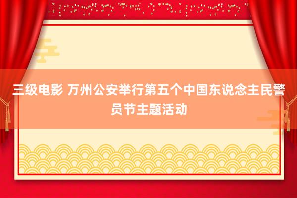 三级电影 万州公安举行第五个中国东说念主民警员节主题活动