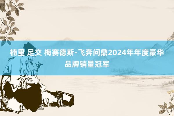 楠里 足交 梅赛德斯-飞奔问鼎2024年年度豪华品牌销量冠军