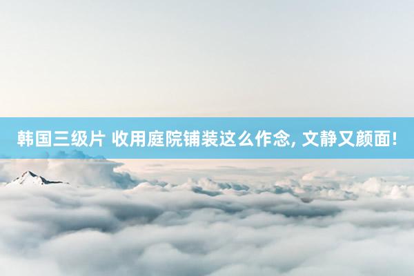 韩国三级片 收用庭院铺装这么作念， 文静又颜面!
