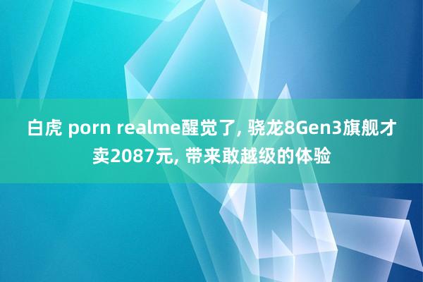 白虎 porn realme醒觉了， 骁龙8Gen3旗舰才卖2087元， 带来敢越级的体验