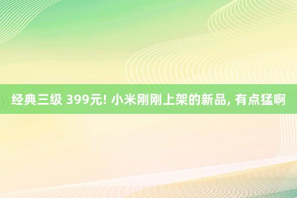 经典三级 399元! 小米刚刚上架的新品， 有点猛啊