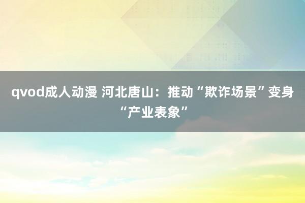 qvod成人动漫 河北唐山：推动“欺诈场景”变身“产业表象”