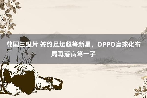 韩国三级片 签约足坛超等新星，OPPO寰球化布局再落病笃一子