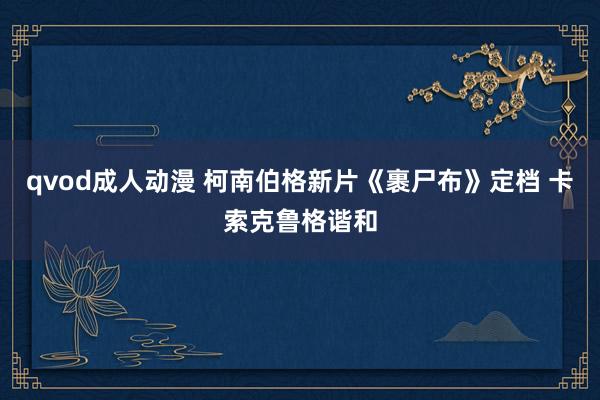 qvod成人动漫 柯南伯格新片《裹尸布》定档 卡索克鲁格谐和