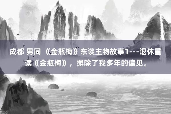 成都 男同 《金瓶梅》东谈主物故事1---退休重读《金瓶梅》，摒除了我多年的偏见。