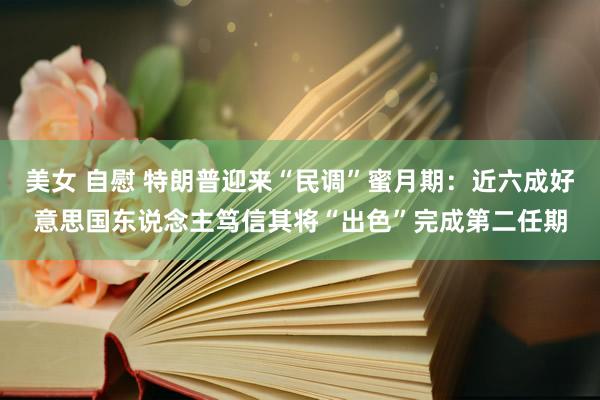 美女 自慰 特朗普迎来“民调”蜜月期：近六成好意思国东说念主笃信其将“出色”完成第二任期