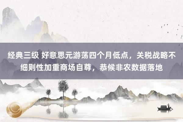 经典三级 好意思元游荡四个月低点，关税战略不细则性加重商场自尊，恭候非农数据落地