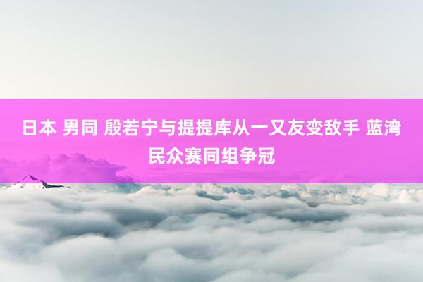 日本 男同 殷若宁与提提库从一又友变敌手 蓝湾民众赛同组争冠