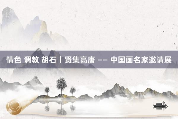 情色 调教 胡石丨贤集高唐 —— 中国画名家邀请展