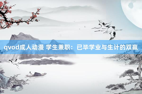 qvod成人动漫 学生兼职：已毕学业与生计的双赢
