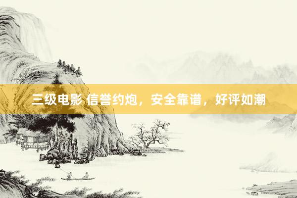 三级电影 信誉约炮，安全靠谱，好评如潮