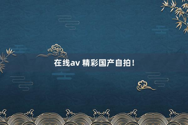 在线av 精彩国产自拍！