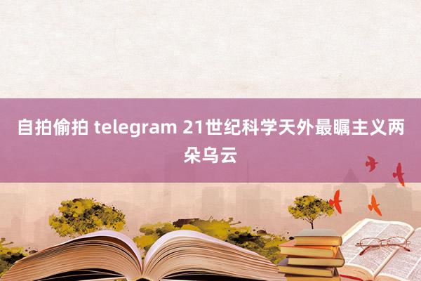 自拍偷拍 telegram 21世纪科学天外最瞩主义两朵乌云