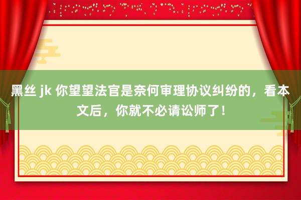 黑丝 jk 你望望法官是奈何审理协议纠纷的，看本文后，你就不必请讼师了！