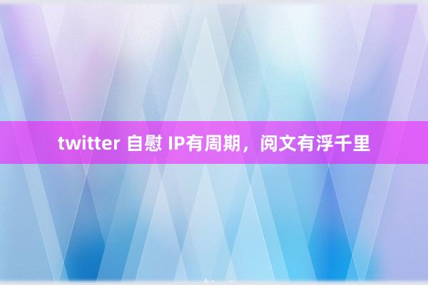 twitter 自慰 IP有周期，阅文有浮千里