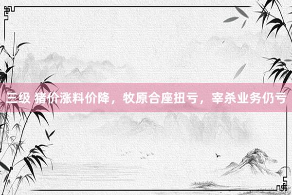 三级 猪价涨料价降，牧原合座扭亏，宰杀业务仍亏