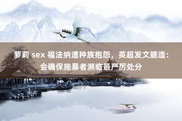 萝莉 sex 福法纳遭种族抱怨，英超发文臆造：会确保施暴者濒临最严厉处分