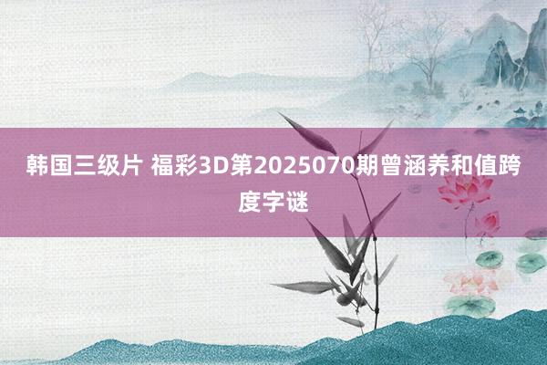 韩国三级片 福彩3D第2025070期曾涵养和值跨度字谜