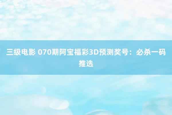 三级电影 070期阿宝福彩3D预测奖号：必杀一码推选