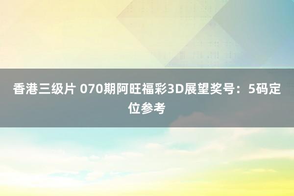 香港三级片 070期阿旺福彩3D展望奖号：5码定位参考