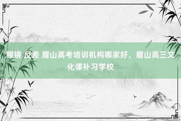 眼镜 反差 眉山高考培训机构哪家好，眉山高三文化课补习学校