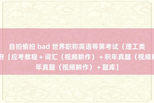 自拍偷拍 bad 世界职称英语等第考试（理工类B级）全套尊府【应考教程＋词汇（视频耕作）＋积年真题（视频耕作）＋题库】