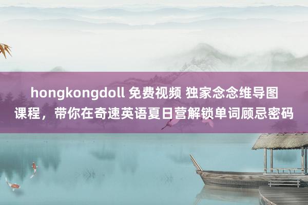 hongkongdoll 免费视频 独家念念维导图课程，带你在奇速英语夏日营解锁单词顾忌密码