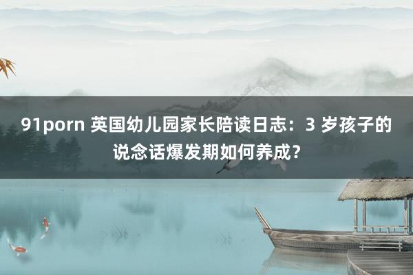 91porn 英国幼儿园家长陪读日志：3 岁孩子的说念话爆发期如何养成？
