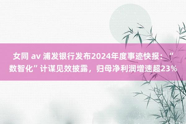 女同 av 浦发银行发布2024年度事迹快报：“数智化”计谋见效披露，归母净利润增速超23%