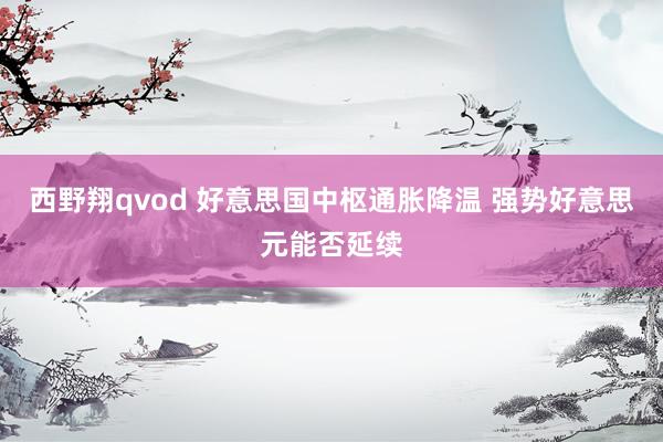 西野翔qvod 好意思国中枢通胀降温 强势好意思元能否延续