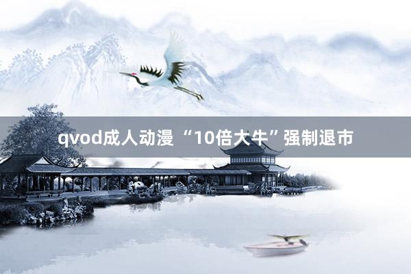 qvod成人动漫 “10倍大牛”强制退市