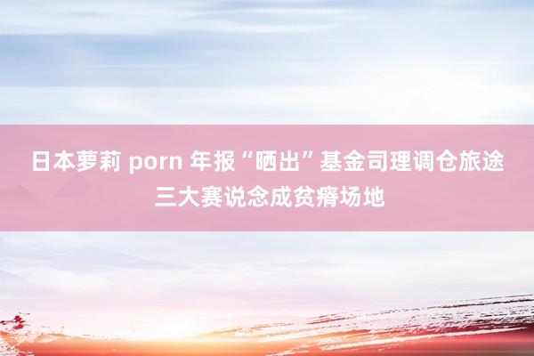 日本萝莉 porn 年报“晒出”基金司理调仓旅途 三大赛说念成贫瘠场地