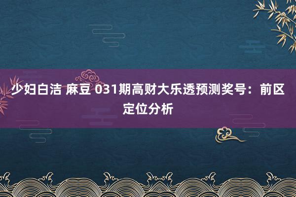少妇白洁 麻豆 031期高财大乐透预测奖号：前区定位分析