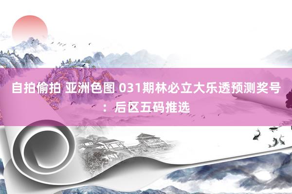 自拍偷拍 亚洲色图 031期林必立大乐透预测奖号：后区五码推选