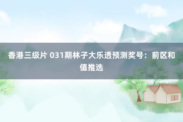 香港三级片 031期林子大乐透预测奖号：前区和值推选