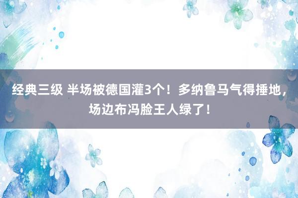 经典三级 半场被德国灌3个！多纳鲁马气得捶地，场边布冯脸王人绿了！